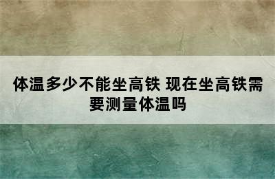 体温多少不能坐高铁 现在坐高铁需要测量体温吗